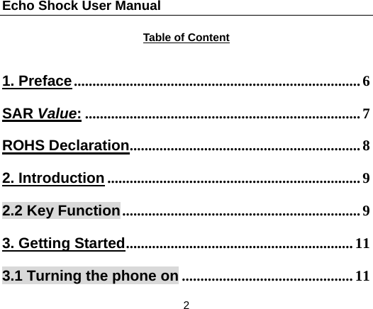 Echo Shock User Manual                  2 Table of Content  1. Preface ............................................................................. 6SAR Value: .......................................................................... 7ROHS Declaration .............................................................. 82. Introduction .................................................................... 92.2 Key Function ................................................................ 93. Getting Started ............................................................. 113.1 Turning the phone on .............................................. 11