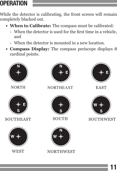 CONTENTS1011CONTENTSWhile the detector is calibrating, the front screen will remain completely blacked out.&bull;  When to Calibrate: The compass must be calibrated:-  When the detector is used for the rst time in a vehicle,  and-  When the detector is mounted in a new location.&bull;  Compass  Display:  The  compass  periscope  displays  8  cardinal points.OPERATIONNORTH NORTHEAST EASTSOUTHEAST SOUTH SOUTHWESTWEST NORTHWEST