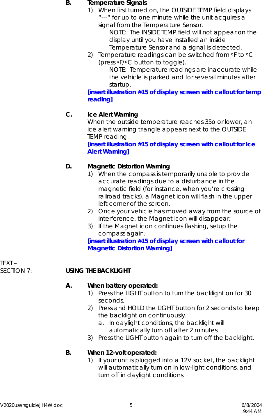 V2020usersguideJH4W.doc 5  6/8/2004   9:44 AM  B. Temperature Signals 1)  When first turned on, the OUTSIDE TEMP field displays    &ldquo;---&ldquo; for up to one minute while the unit acquires a signal from the Temperature Sensor. NOTE:  The INSIDE TEMP field will not appear on the display until you have installed an inside Temperature Sensor and a signal is detected. 2)  Temperature readings can be switched from oF to oC (press oF/oC button to toggle). NOTE:  Temperature readings are inaccurate while the vehicle is parked and for several minutes after startup. [insert illustration #15 of display screen with callout for temp reading]   C. Ice Alert Warning   When the outside temperature reaches 35o or lower, an ice alert warning triangle appears next to the OUTSIDE TEMP reading.  [insert illustration #15 of display screen with callout for Ice Alert Warning]  D. Magnetic Distortion Warning 1)  When the compass is temporarily unable to provide accurate readings due to a disturbance in the magnetic field (for instance, when you&rsquo;re crossing railroad tracks), a Magnet icon will flash in the upper left corner of the screen. 2)  Once your vehicle has moved away from the source of interference, the Magnet icon will disappear. 3)  If the Magnet icon continues flashing, setup the compass again.  [insert illustration #15 of display screen with callout for Magnetic Distortion Warning]  TEXT &ndash;  SECTION 7:  USING THE BACKLIGHT    A.  When battery operated: 1)  Press the LIGHT button to turn the backlight on for 30 seconds. 2)  Press and HOLD the LIGHT button for 2 seconds to keep the backlight on continuously. a.  In daylight conditions, the backlight will automatically turn off after 2 minutes. 3)  Press the LIGHT button again to turn off the backlight.  B.  When 12-volt operated: 1)  If your unit is plugged into a 12V socket, the backlight will automatically turn on in low-light conditions, and turn off in daylight conditions.  