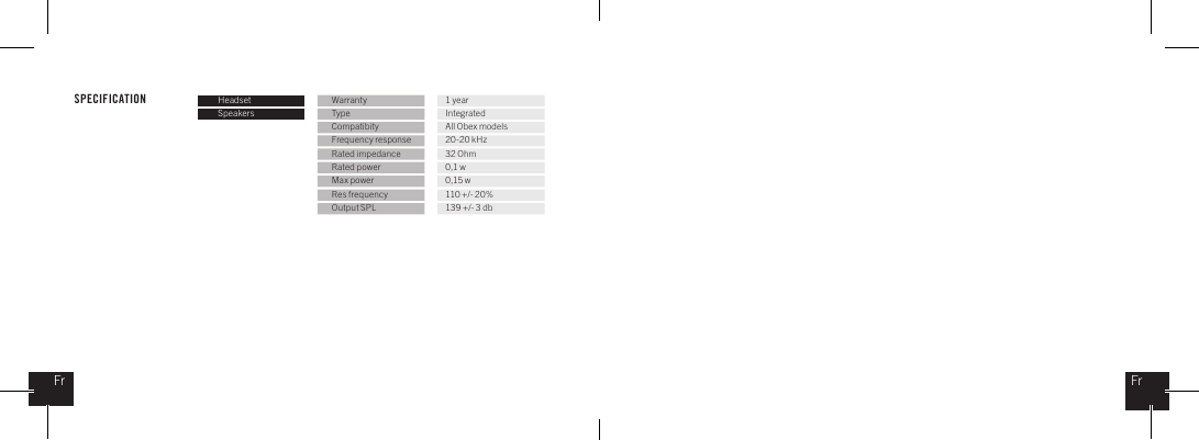 SPECIFICATION Headset Warranty 1 yearSpeakers Type IntegratedCompatibity All Obex modelsFrequency response 20-20 kHzRated impedance 32 OhmRated power 0,1 wMax power 0,15 wRes frequency 110 +/- 20%Output SPL 139 +/- 3 dbFrFr