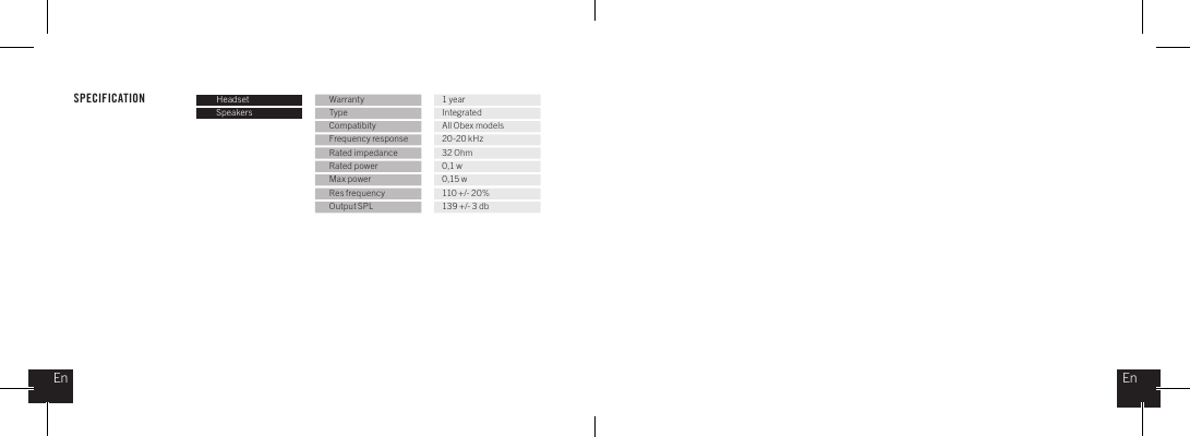 SPECIFICATION Headset Warranty 1 yearSpeakers Type IntegratedCompatibity All Obex modelsFrequency response 20-20 kHzRated impedance 32 OhmRated power 0,1 wMax power 0,15 wRes frequency 110 +/- 20%Output SPL 139 +/- 3 dbEnEn
