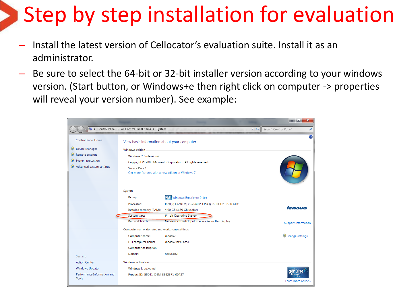 Step by step installation for evaluation –Install the latest version of Cellocator’s evaluation suite. Install it as an administrator. –Be sure to select the 64-bit or 32-bit installer version according to your windows version. (Start button, or Windows+e then right click on computer -&gt; properties will reveal your version number). See example:  