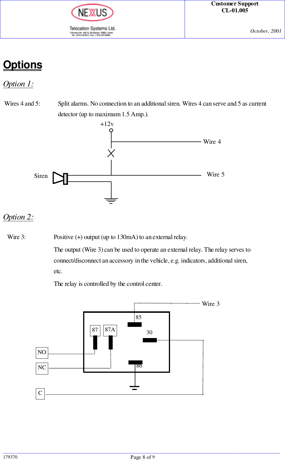 Customer SupportCL-01.005October, 2001____________________________________________________________________________________________________________________179370 Page 8 of 9OptionsOption 1:Wires 4 and 5: Split alarms. No connection to an additional siren. Wires 4 can serve and 5 as currentdetector (up to maximum 1.5 Amp.).Option 2:Wire 3: Positive (+) output (up to 130mA) to an external relay.The output (Wire 3) can be used to operate an external relay. The relay serves toconnect/disconnect an accessory in the vehicle, e.g. indicators, additional siren,etc.The relay is controlled by the control center.Siren+12vWire 4Wire 585308687A87CNONCWire 3