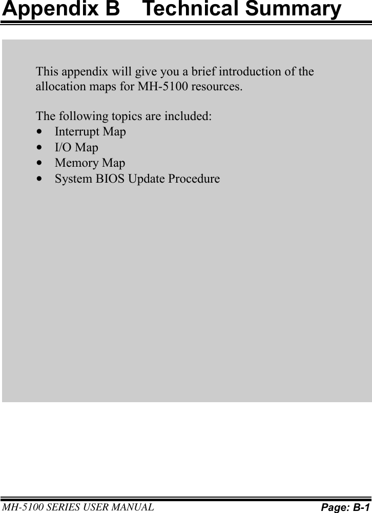    MH-5100 SERIES USER MANUAL Page: B-1     Appendix B  Technical Summary     This appendix will give you a brief introduction of the allocation maps for MH-5100 resources.  The following topics are included: • Interrupt Map • I/O Map • Memory Map • System BIOS Update Procedure     