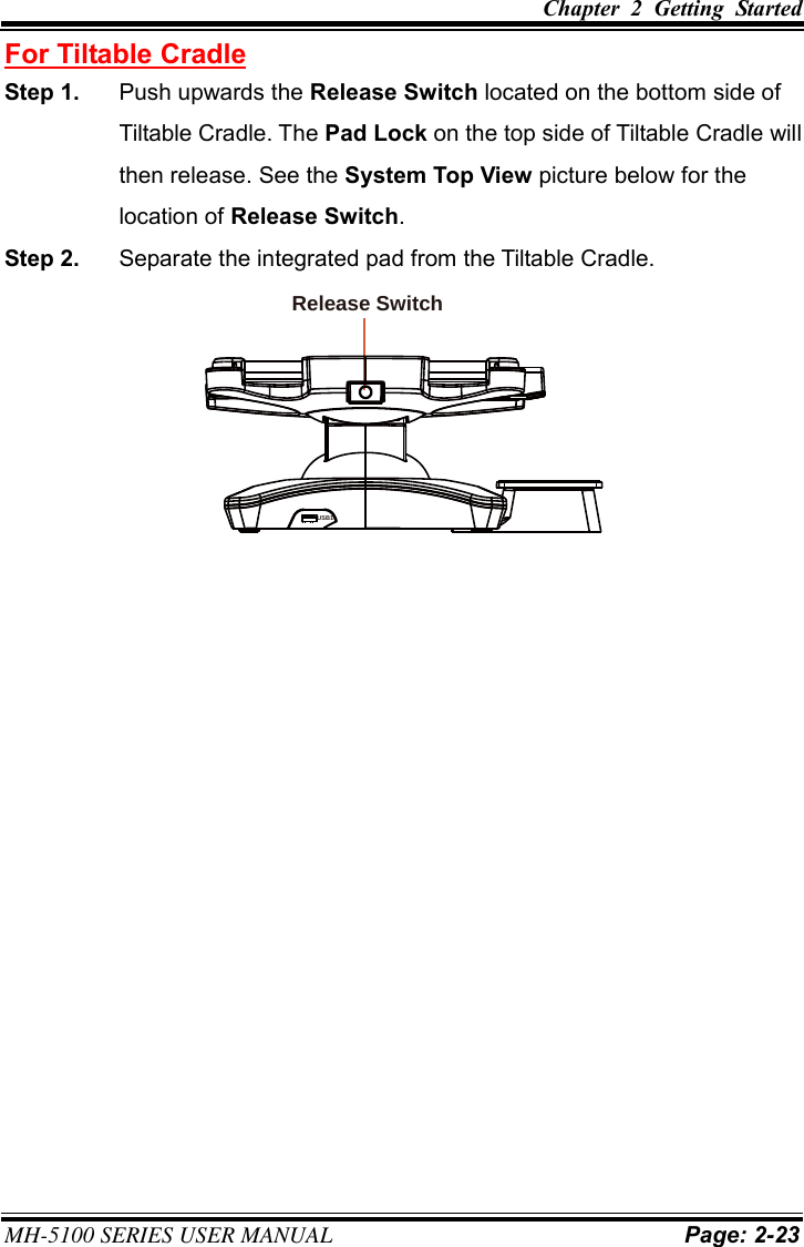 Chapter  2  Getting  Started MH-5100 SERIES USER MANUAL Page: 2-23 For Tiltable Cradle Step 1.  Push upwards the Release Switch located on the bottom side of Tiltable Cradle. The Pad Lock on the top side of Tiltable Cradle will then release. See the System Top View picture below for the location of Release Switch. Step 2.  Separate the integrated pad from the Tiltable Cradle. USB1Release Switch