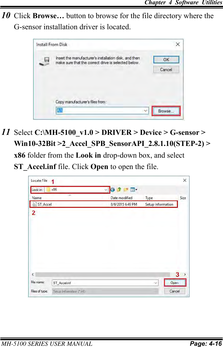 Chapter  4  Software  Utilities MH-5100 SERIES USER MANUAL Page: 4-16 10 Click Browse… button to browse for the file directory where the G-sensor installation driver is located.11 Select C:\MH-5100_v1.0 &gt; DRIVER &gt; Device &gt; G-sensor &gt;Win10-32Bit &gt;2_Accel_SPB_SensorAPI_2.8.1.10(STEP-2) &gt; x86 folder from the Look in drop-down box, and select ST_Accel.inf file. Click Open to open the file. 