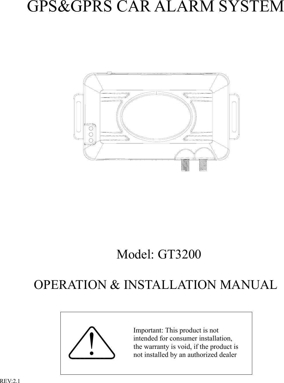      GPS&amp;GPRS CAR ALARM SYSTEM           Model: GT3200 OPERATION &amp; INSTALLATION MANUAL  Important: This product is not intended for consumer installation, the warranty is void, if the product is not installed by an authorized dealer! REV:2.1 