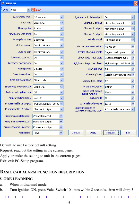                                                                                                               5   Default: to use factory default setting Request: read out the setting in the current page. Apply: transfer the setting to unit in the current pages. Exit: exit PC-Setup program.  BASIC CAR ALARM FUNCTION DESCRIPTION CODE LEARNING a. When in disarmed mode. b. Turn ignition ON, press Valet Switch 10 times within 8 seconds, siren will chirp 3 