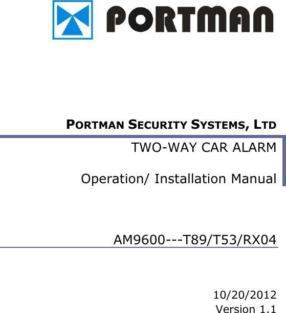            PORTMAN SECURITY SYSTEMS, LTD TWO-WAY CAR ALARM   Operation/ Installation Manual    AM9600---T89/T53/RX04    10/20/2012 Version 1.1          
