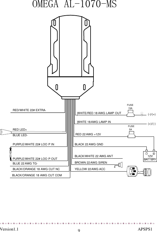  Version1.1                                                                                                               APSPS1 9 RED/WHITE 22# EXTRA- WHITE/RED 18 AWG LAMP OUT12VBATTERYRED LED+BLUE LED-PURPLE/WHITE 22# LOO P INPURPLE/WHITE 22# LOO P OUTWHITE 18AWG LAMP INBROWN 22AWG SIRENYELLOW 22AWG ACCBLACK/ORANGE 18 AWG CUT COMRED 22 AWG +12VBLACK/WHITE 22 AWG ANTFUSE15ABLUE 22 AWG TG-BLACK/ORANGE 18 AWG CUT NCFUSE5ABLACK 22 AWG GND(-)/(+)(+)/(-)+-OMEGA AL-1070-MS       