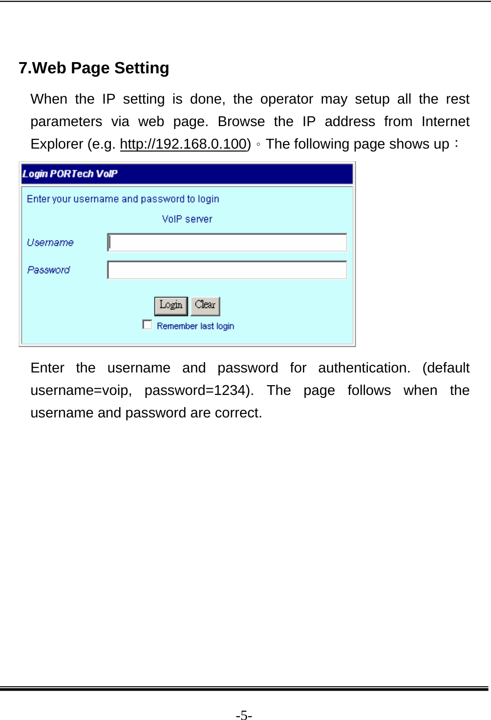  -5- 7.Web Page Setting When the IP setting is done, the operator may setup all the rest parameters via web page. Browse the IP address from Internet Explorer (e.g. http://192.168.0.100)。The following page shows up：  Enter the username and password for authentication. (default username=voip, password=1234). The page follows when the username and password are correct.           