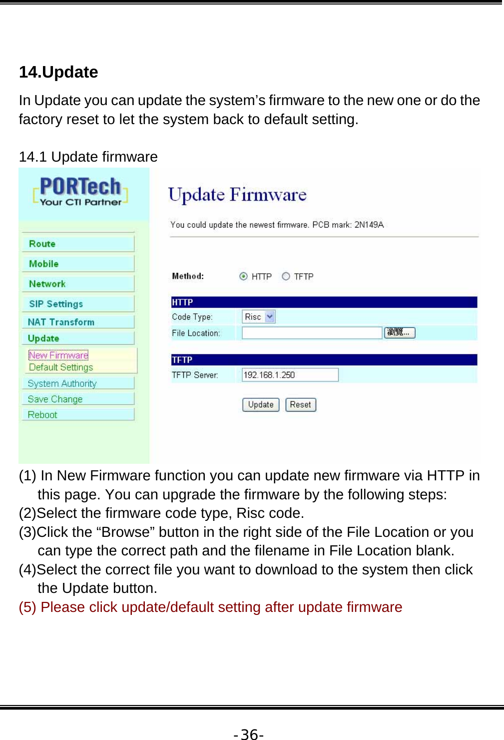   -36- 14.Update In Update you can update the system’s firmware to the new one or do the factory reset to let the system back to default setting.  14.1 Update firmware  (1) In New Firmware function you can update new firmware via HTTP in this page. You can upgrade the firmware by the following steps: (2)Select the firmware code type, Risc code. (3)Click the “Browse” button in the right side of the File Location or you can type the correct path and the filename in File Location blank. (4)Select the correct file you want to download to the system then click the Update button. (5) Please click update/default setting after update firmware   