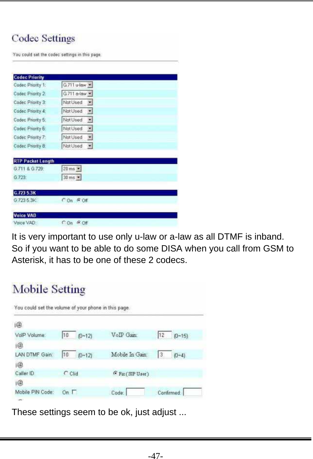  -47-  It is very important to use only u-law or a-law as all DTMF is inband.  So if you want to be able to do some DISA when you call from GSM to Asterisk, it has to be one of these 2 codecs.    These settings seem to be ok, just adjust ...  