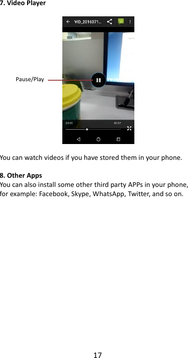 17  7. Video Player    You can watch videos if you have stored them in your phone.  8. Other Apps You can also install some other third party APPs in your phone, for example: Facebook, Skype, WhatsApp, Twitter, and so on.                 Pause/Play  