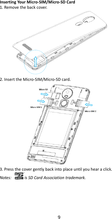 9  Inserting Your Micro-SIM/Micro-SD Card 1. Remove the back cover.   2. Insert the Micro-SIM/Micro-SD card.  3. Press the cover gently back into place until you hear a click. Notes:  is SD Card Association trademark.       