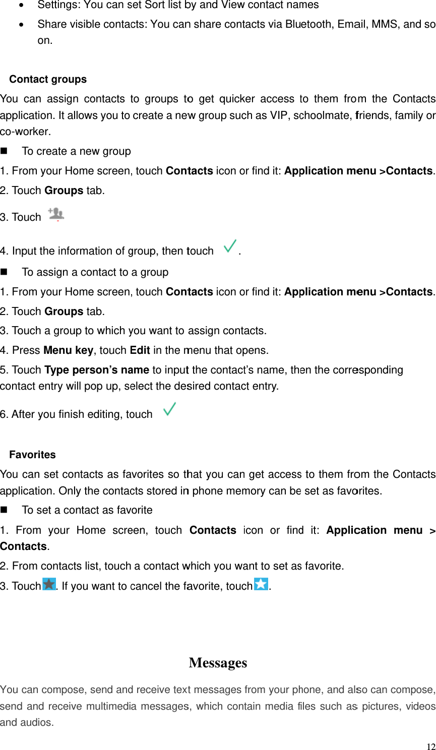 CoYouappco-w 1. F2. To3. To4. In 1. F2. To3. To4. P5. Tocont6. A FaYouapp 1. FCon2. F3. To   Yousendand • Settings• Share von.  ontact grou can assignlication. It alworker. To create arom your HoTouch GroupTouch  nput the infoTo assign arom your HoTouch GroupTouch a grouPress Menu Touch Type ptact entry wAfter you finisavorites  can set colication. OnlTo set a coFrom your ntacts.  From contactTouch . If y can composd and receivaudios.  s: You can svisible contacps n contacts tllows you to a new group ome screenps tab. ormation of ga contact to ome screenps tab. up to which ykey, touch Eperson’s naill pop up, sesh editing, tontacts as faly the contacontact as favHome screts list, touchyou want to cse, send andve multimediset Sort list bcts: You canto groups tocreate a new, touch Contgroup, then ta group , touch Contyou want to Edit in the mame to inputelect the desouch   avorites so thcts stored invorite een, touch  a contact wcancel the fad receive texa messagesby and Viewn share conto get quickw group suctacts icon otouch .tacts icon oassign contmenu that opt the contactsired contachat you cann phone memContacts which you waavorite, toucMessagesxt messages s, which conw contact namtacts via Bluker access tch as VIP, scor find it: Appor find it: Appacts. pens. t’s name, thect entry. n get accessmory can beicon or findant to set asch. s  from your phtain media fmes etooth, Emato them frochoolmate, fplication meplication meen the corres to them froe set as favod it: Applics favorite. hone, and alsfiles such asail, MMS, anom the Contfriends, famenu &gt;Contaenu &gt;Contaesponding om the Contorites. cation menso can comps pictures, vi12nd so tacts ily or acts.  acts.  tacts nu &gt; pose, deos 