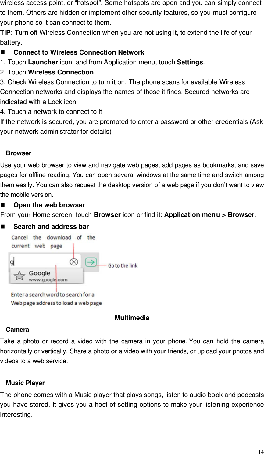  wireto thyourTIP:batt 1. T2. T3. CConindic4. TIf thyour BrUsepagethemthe m From CaTakehorizvide MTheyou inte eless accesshem. Othersr phone so i: Turn off Wery. Connect toTouch LauncTouch WireleCheck Wirelennection netwcated with aTouch a netwe network isr network adrowser  your web bes for offlinem easily. Youmobile versioOpen the wm your HomSearch anamera e a photo ozontally or veeos to a web usic Player e phone comhave storedresting. s point, or “hs are hidden t can conneWireless Conno Wireless cher icon, aess Connecess Connectworks and da Lock icon. work to conns secured, ydministrator rowser to viee reading. You can also reon. web browseme screen, tod address br record a vertically. Shaservice. mes with a Md. It gives yhotspot”. Somor implemeect to them.nection wheConnectionnd from Appction. tion to turn itdisplays the nect to it ou are promfor details)ew and navigou can open equest the deer ouch Browsbar video with thare a photo ousic player tou a host ofme hotspotsent other secen you are nn Networkplication met on. The phnames of thmpted to entegate web paseveral windesktop versioser icon or fi Multimediahe camera inor a video witthat plays sof setting opts are open acurity featureot using it, tnu, touch Sehone scans fhose it finds.er a passwoges, add padows at the son of a web pnd it: Applica  n your phonth your friendongs, listen tions to makand you can es, so you mo extend theettings. for available. Secured neord or other cges as booksame time anpage if you dcation mene. You  can ds, or uploadto audio booke your listesimply connmust configue life of youre Wireless etworks are credentials (kmarks, and nd switch amdon’t want to u &gt; Browsehold the camd your photosok and podcening experie14nect re r (Ask save mong view er.  mera s and casts ence 