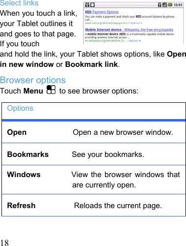   18   Select links When you touch a link, your Tablet outlines it and goes to that page. If you touch and hold the link, your Tablet shows options, like Open in new window or Bookmark link. Browser options Touch Menu   to see browser options: Options Open            Open a new browser window. Bookmarks      See your bookmarks. Windows        View the browser windows that are currently open. Refresh          Reloads the current page. 