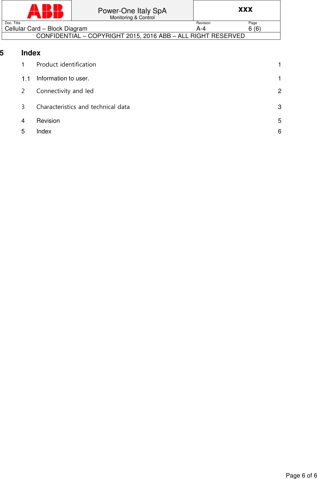  Power-One Italy SpA Monitoring &amp; Control xxx Doc. Title Revision Page Cellular Card &ndash; Block Diagram A-4 6 (6) CONFIDENTIAL &ndash; COPYRIGHT 2015, 2016 ABB &ndash; ALL RIGHT RESERVED    Page 6 of 6  5  Index 1 Product identification  1  Information to user.  1 2 Connectivity and led  2 3 Characteristics and technical data  3 4 Revision  5 5 Index  6   