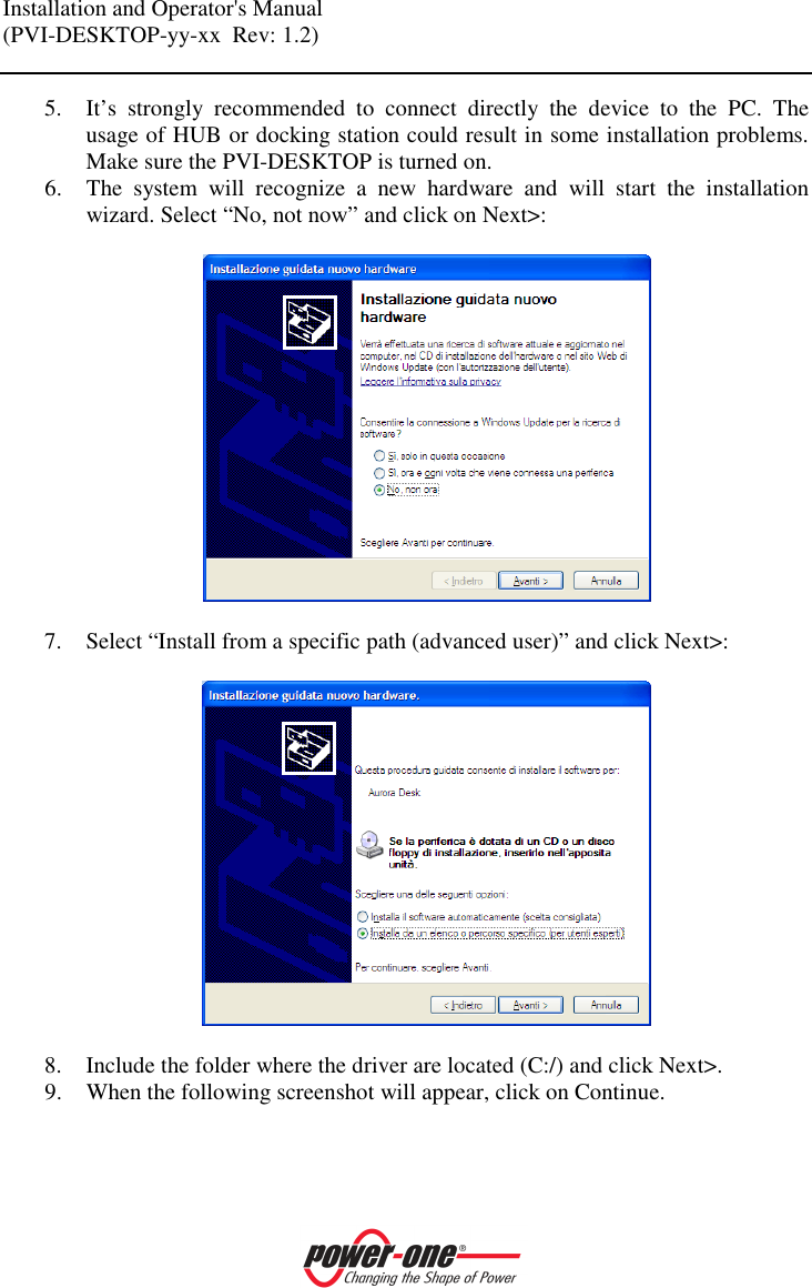 Installation and Operator's Manual (PVI-DESKTOP-yy-xx  Rev: 1.2)    5. It&rsquo;s  strongly  recommended  to  connect  directly  the  device  to  the  PC.  The usage of HUB or docking station could result in some installation problems. Make sure the PVI-DESKTOP is turned on. 6. The  system  will  recognize  a  new  hardware  and  will  start  the  installation wizard. Select &ldquo;No, not now&rdquo; and click on Next>:    7. Select &ldquo;Install from a specific path (advanced user)&rdquo; and click Next>:    8. Include the folder where the driver are located (C:/) and click Next>. 9. When the following screenshot will appear, click on Continue.  