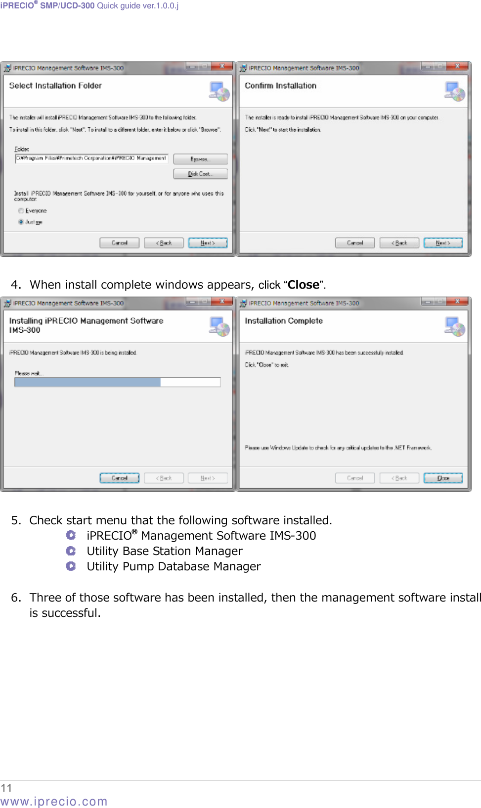 iPRECIO® SMP/UCD-300 Quick guide ver.1.0.0.j    4. When install complete windows appears, click “Close”.   5. Check start menu that the following software installed.  iPRECIO® Management Software IMS-300  Utility Base Station Manager  Utility Pump Database Manager  6. Three of those software has been installed, then the management software install is successful. 11  www.iprecio.com 