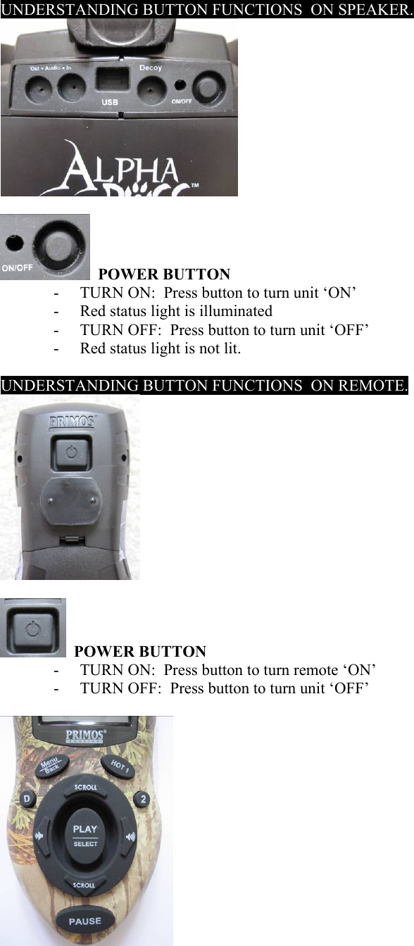 UNDERSTANDING BUTTON FUNCTIONS  ON SPEAKER.     POWER BUTTON  - TURN ON:  Press button to turn unit &lsquo;ON&rsquo; - Red status light is illuminated - TURN OFF:  Press button to turn unit &lsquo;OFF&rsquo; - Red status light is not lit.  UNDERSTANDING BUTTON FUNCTIONS  ON REMOTE.       POWER BUTTON  - TURN ON:  Press button to turn remote &lsquo;ON&rsquo; - TURN OFF:  Press button to turn unit &lsquo;OFF&rsquo;   