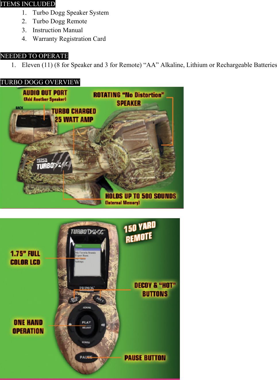 ITEMS INCLUDED: 1. Turbo Dogg Speaker System     2. Turbo Dogg Remote 3. Instruction Manual     4. Warranty Registration Card       NEEDED TO OPERATE 1. Eleven (11) (8 for Speaker and 3 for Remote) &ldquo;AA&rdquo; Alkaline, Lithium or Rechargeable Batteries  TURBO DOGG OVERVIEW      