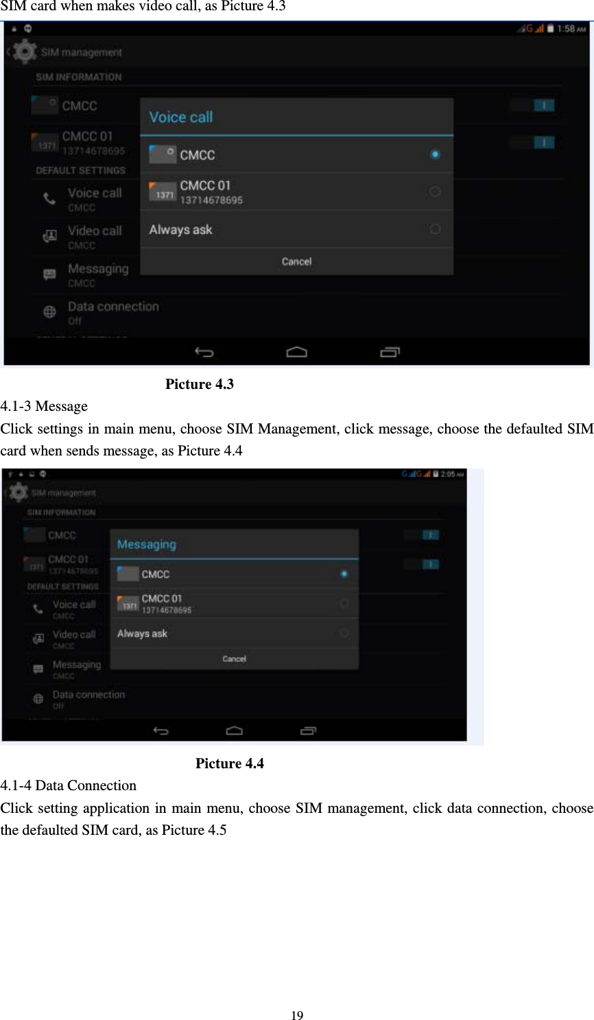     19SIM card when makes video call, as Picture 4.3                        Picture 4.3 4.1-3 Message Click settings in main menu, choose SIM Management, click message, choose the defaulted SIM card when sends message, as Picture 4.4                            Picture 4.4 4.1-4 Data Connection Click setting application in main menu, choose SIM management, click data connection, choose the defaulted SIM card, as Picture 4.5 