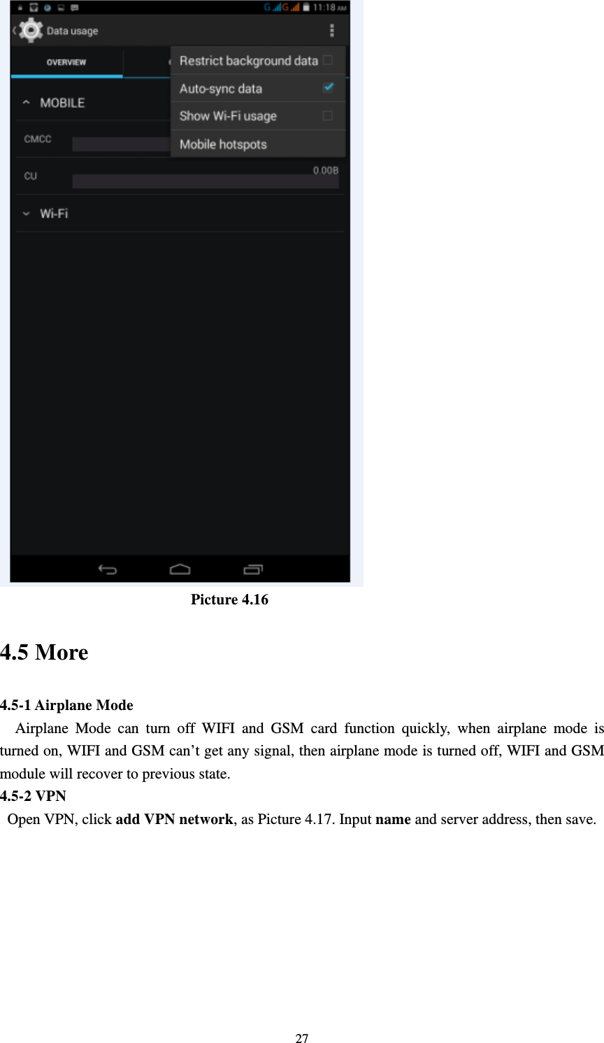     27                          Picture 4.16 4.5 More   4.5-1 Airplane Mode   Airplane Mode can turn off WIFI and GSM card function quickly, when airplane mode is turned on, WIFI and GSM can’t get any signal, then airplane mode is turned off, WIFI and GSM module will recover to previous state. 4.5-2 VPN  Open VPN, click add VPN network, as Picture 4.17. Input name and server address, then save. 