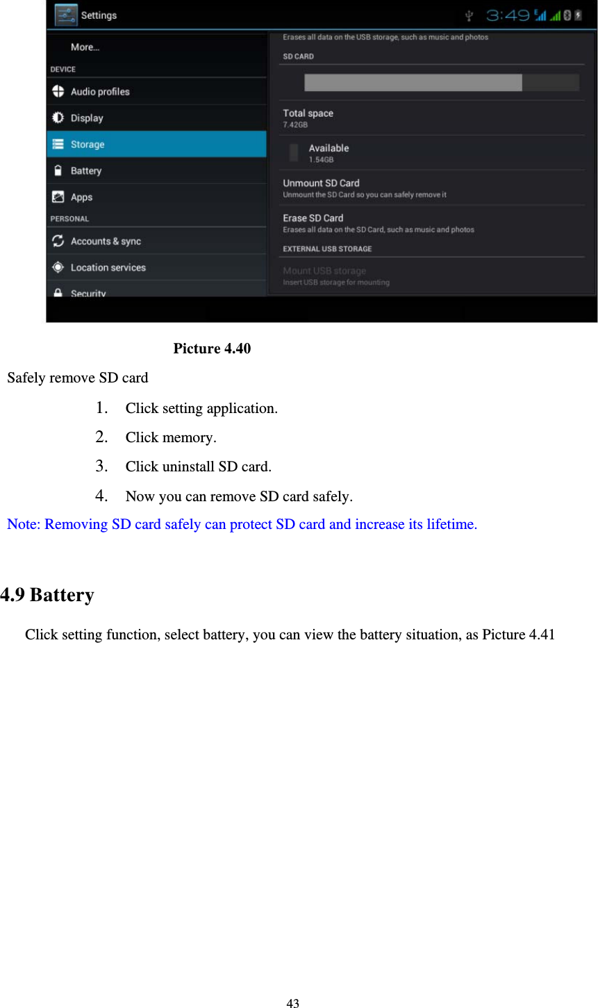     43                       Picture 4.40 Safely remove SD card 1. Click setting application. 2. Click memory. 3. Click uninstall SD card. 4. Now you can remove SD card safely. Note: Removing SD card safely can protect SD card and increase its lifetime.   4.9 Battery Click setting function, select battery, you can view the battery situation, as Picture 4.41 