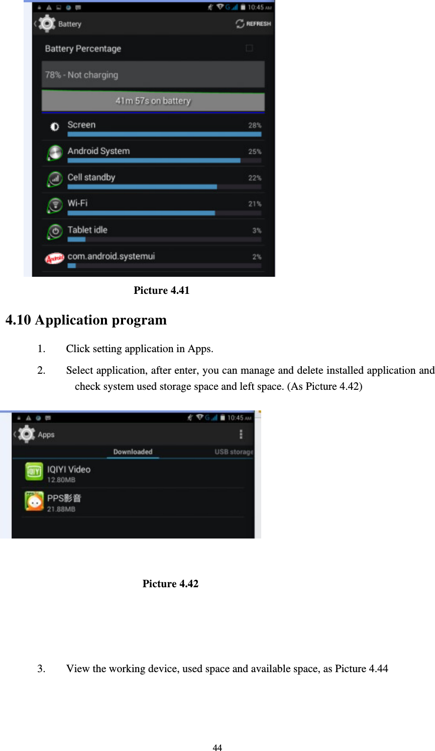     44                     Picture 4.41  4.10 Application program 1. Click setting application in Apps. 2. Select application, after enter, you can manage and delete installed application and check system used storage space and left space. (As Picture 4.42)                           Picture 4.42    3. View the working device, used space and available space, as Picture 4.44  