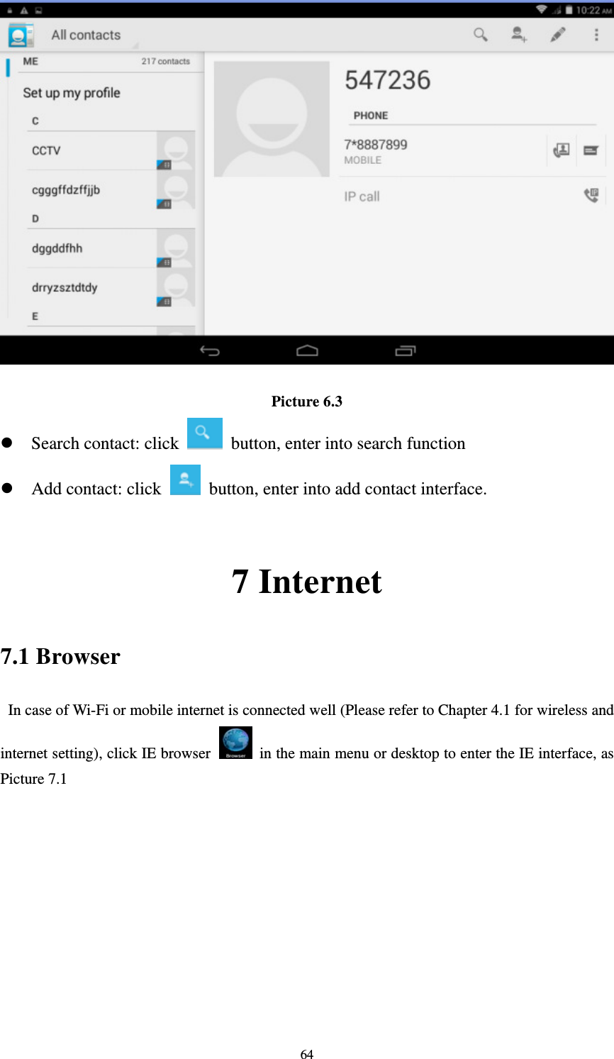     64  Picture 6.3  Search contact: click    button, enter into search function    Add contact: click   button, enter into add contact interface.  7 Internet 7.1 Browser   In case of Wi-Fi or mobile internet is connected well (Please refer to Chapter 4.1 for wireless and internet setting), click IE browser   in the main menu or desktop to enter the IE interface, as Picture 7.1           