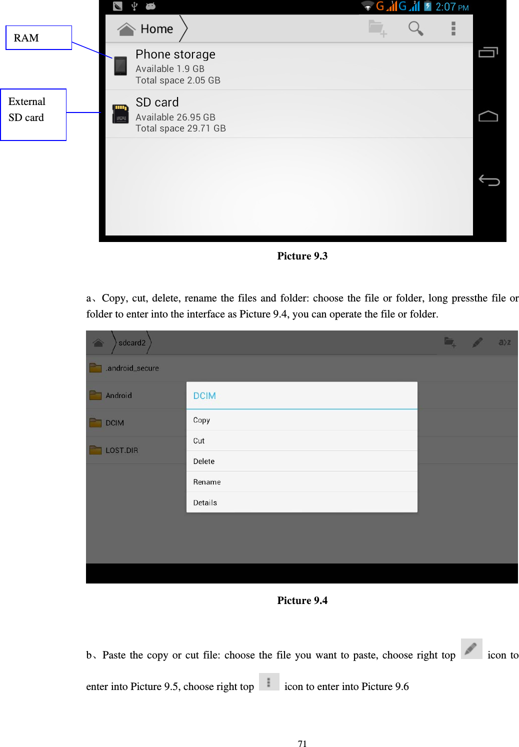    71 Picture 9.3  a、Copy, cut, delete, rename the files and folder: choose the file or folder, long pressthe file or folder to enter into the interface as Picture 9.4, you can operate the file or folder.  Picture 9.4  b、Paste the copy or cut file: choose the file you want to paste, choose right top   icon to enter into Picture 9.5, choose right top    icon to enter into Picture 9.6 RAM External SD card 