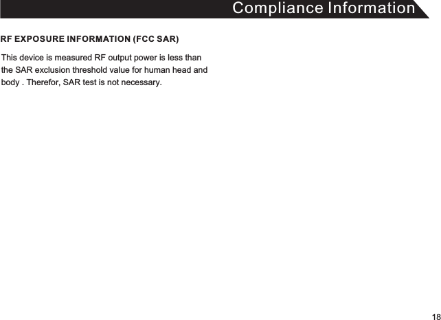 Compliance InformationThis device is measured RF output power is less thanthe SAR exclusion threshold value for human head and body . Therefor, SAR test is not necessary.RF EXPOSURE INFORMATION (FCC SAR) 18