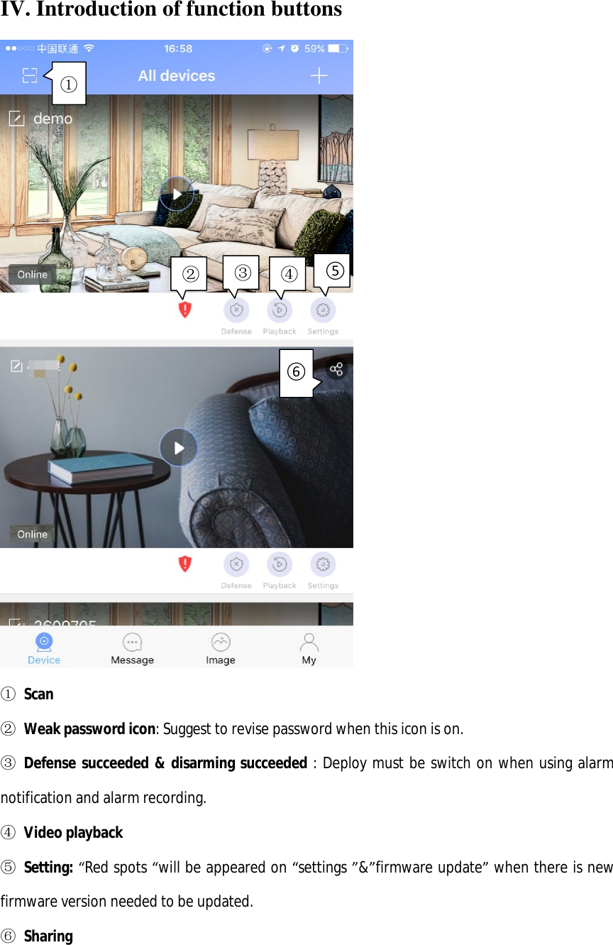  IV. Introduction of function buttons  ① Scan   ② Weak password icon: Suggest to revise password when this icon is on. ③ Defense succeeded &amp; disarming succeeded : Deploy must be switch on when using alarm notification and alarm recording. ④ Video playback ⑤ Setting: “Red spots “will be appeared on “settings ”&amp;”firmware update” when there is new firmware version needed to be updated. ⑥ Sharing  ② ④③⑤① ⑥ 