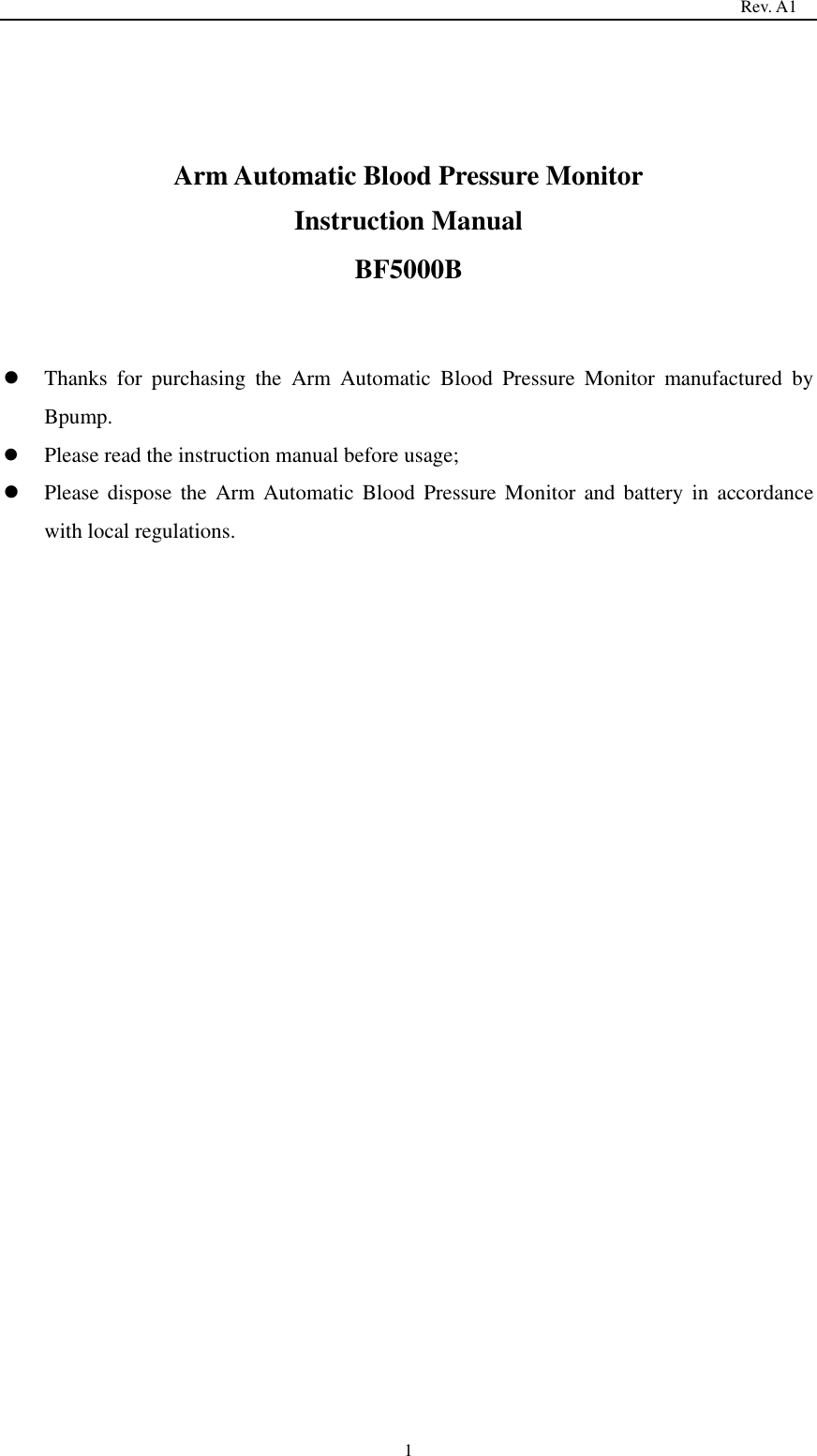                                                                                   Rev. A1  1   Arm Automatic Blood Pressure Monitor  Instruction Manual BF5000B    Thanks  for  purchasing  the  Arm  Automatic  Blood  Pressure  Monitor  manufactured  by Bpump.  Please read the instruction manual before usage;  Please dispose  the  Arm  Automatic  Blood  Pressure  Monitor and battery  in  accordance with local regulations.     
