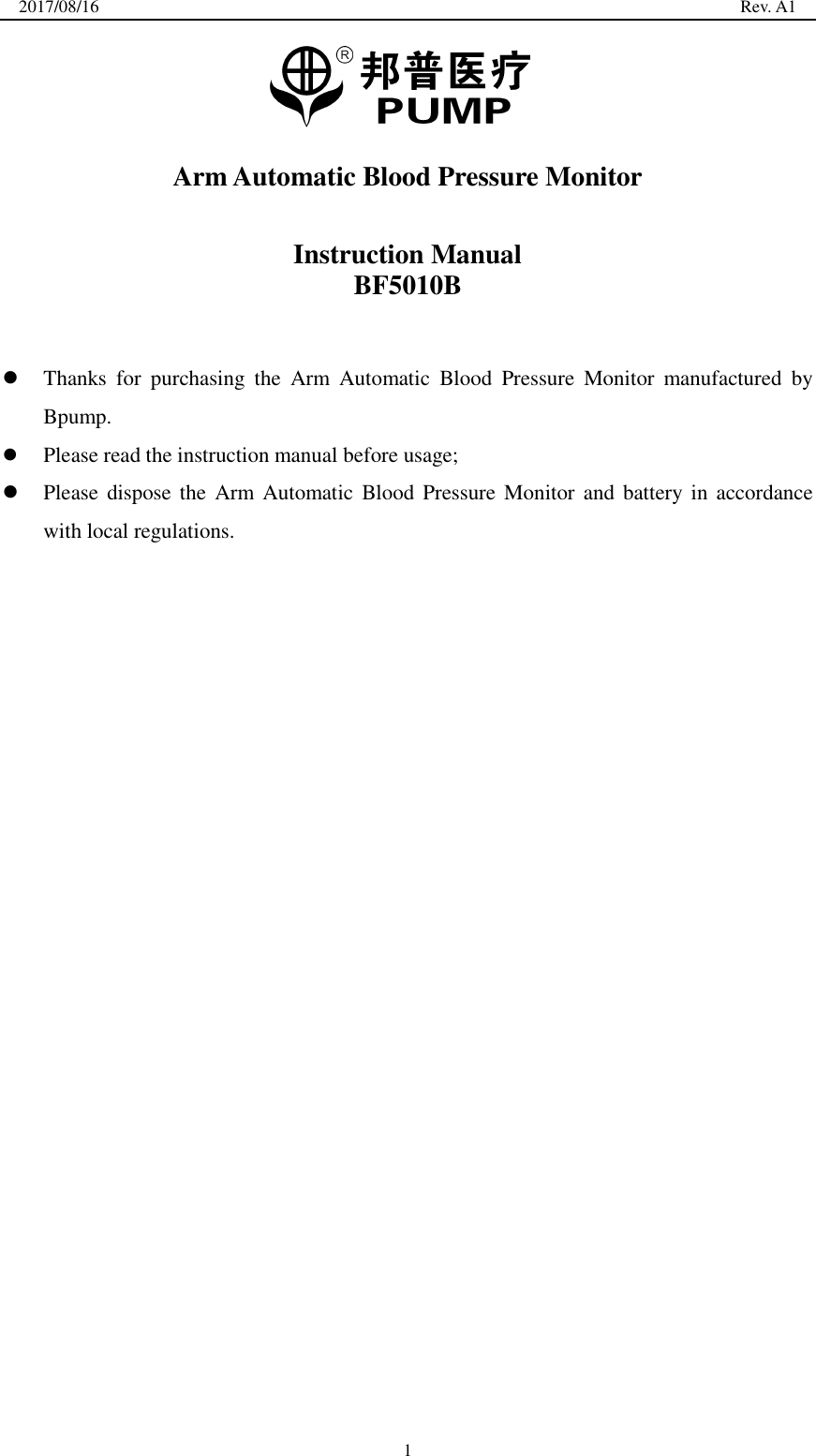 2017/08/16                                                                                                                                                  Rev. A1  1   Arm Automatic Blood Pressure Monitor  Instruction Manual BF5010B    Thanks  for  purchasing  the  Arm  Automatic  Blood  Pressure  Monitor  manufactured  by Bpump.  Please read the instruction manual before usage;  Please dispose the Arm Automatic  Blood Pressure Monitor and battery in accordance with local regulations.     