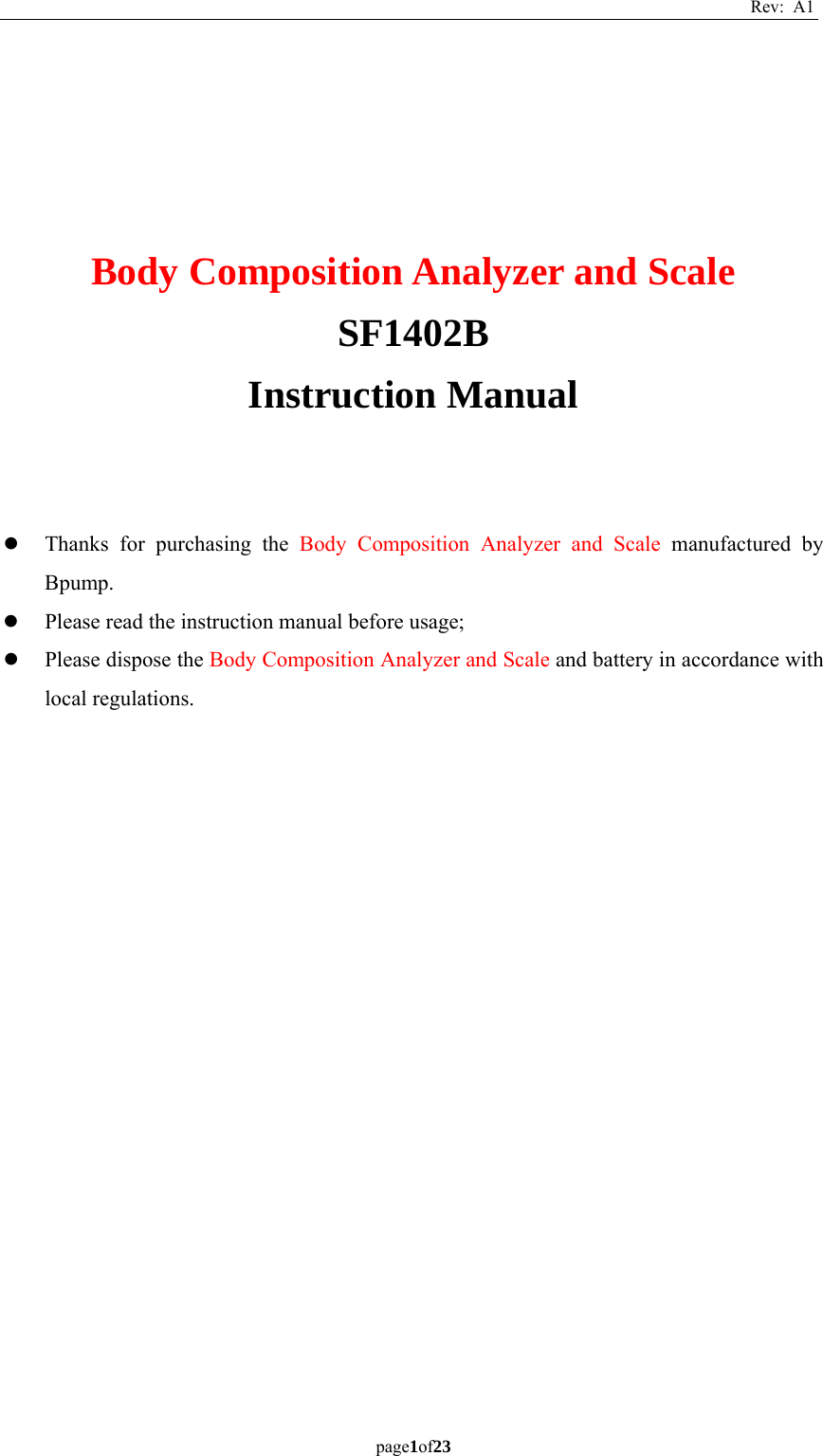 Rev: A1 page1of23        Body Composition Analyzer and Scale SF1402B Instruction Manual    z Thanks for purchasing the Body Composition Analyzer and Scale manufactured by Bpump. z Please read the instruction manual before usage; z Please dispose the Body Composition Analyzer and Scale and battery in accordance with local regulations.    