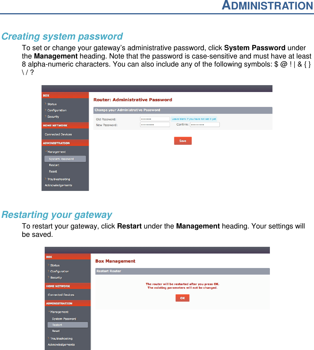 ADMINISTRATION  Creating system password To set or change your gateway&rsquo;s administrative password, click System Password under the Management heading. Note that the password is case-sensitive and must have at least 8 alpha-numeric characters. You can also include any of the following symbols: $ @ ! | &amp; { } \ / ?    Restarting your gateway To restart your gateway, click Restart under the Management heading. Your settings will be saved.      