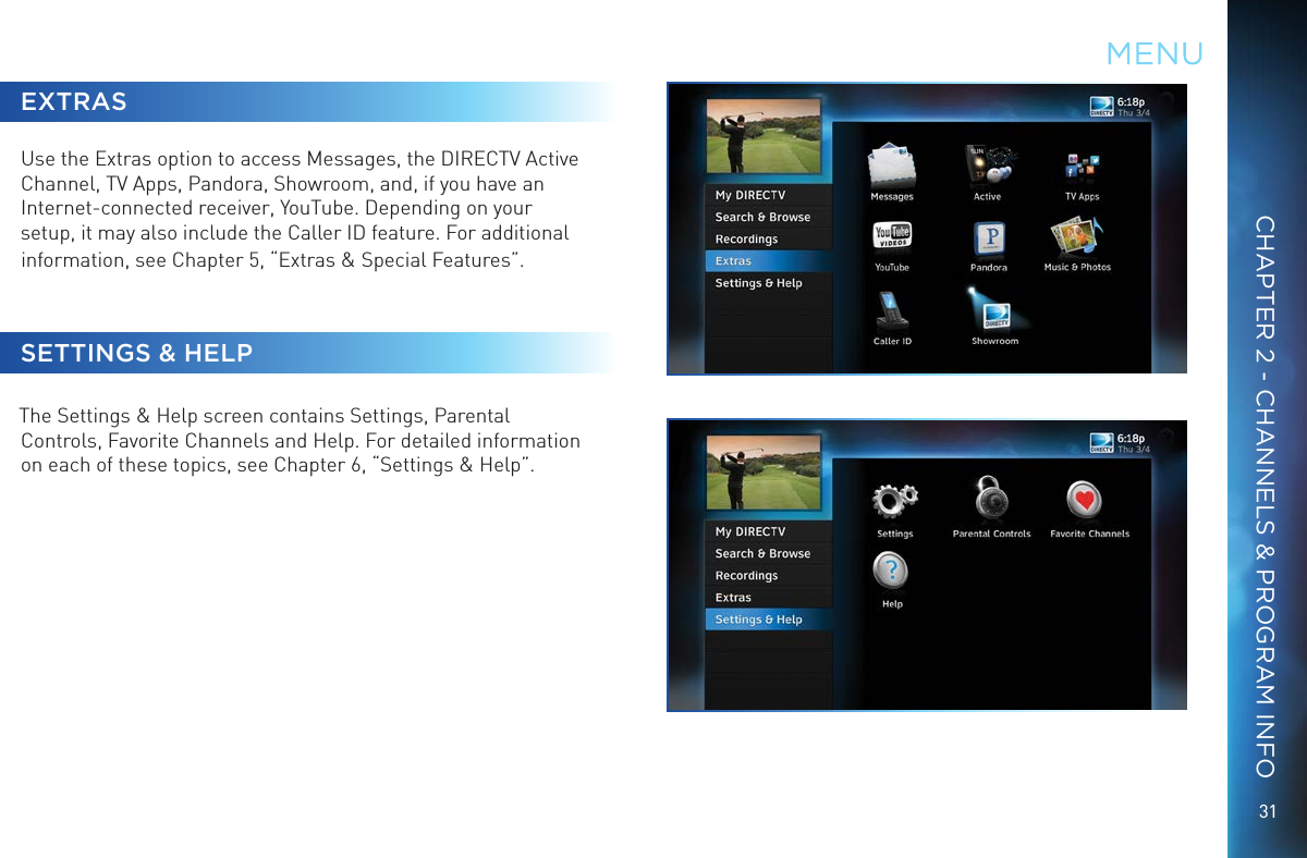 31CHAPTER 2 - CHANNELS &amp; PROGRAM INFOEXTRASUse the Extras option to access Messages, the DIRECTV Active Channel, TV Apps, Pandora, Showroom, and, if you have an Internet-connected receiver, YouTube. Depending on your setup, it may also include the Caller ID feature. For additional information, see Chapter 5, &ldquo;Extras &amp; Special Features&rdquo;.SETTINGS &amp; HELP The Settings &amp; Help screen contains Settings, Parental Controls, Favorite Channels and Help. For detailed information on each of these topics, see Chapter 6, &ldquo;Settings &amp; Help&rdquo;.MENU