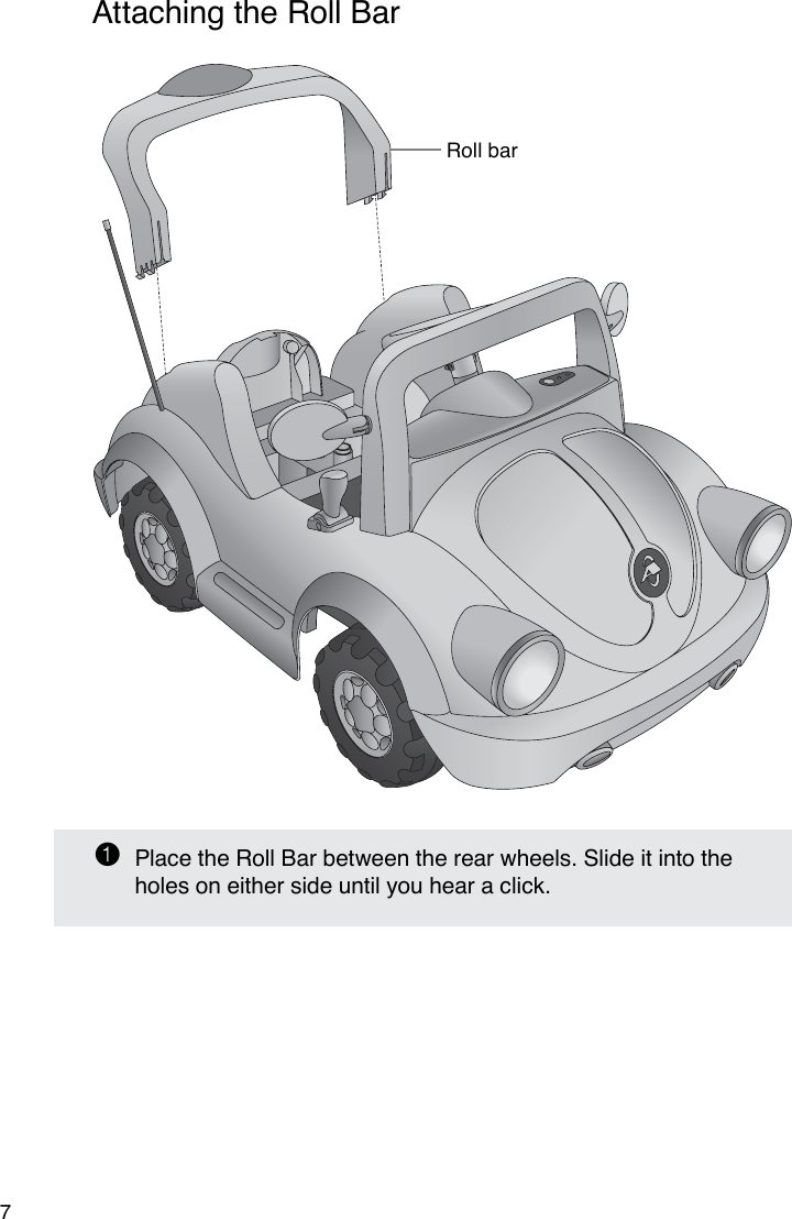 Roll bar7Attaching the Roll Bar1  Place the Roll Bar between the rear wheels. Slide it into the holes on either side until you hear a click.