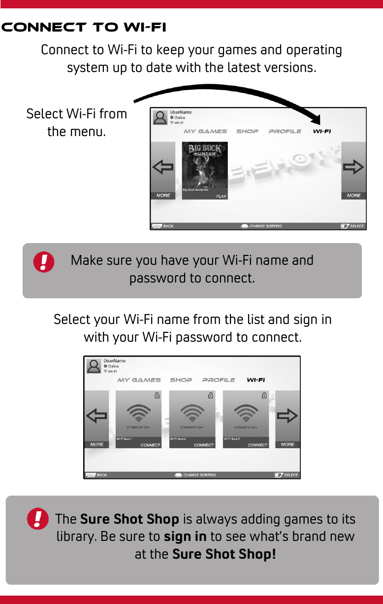     Connect to wi-fi Connect to Wi-Fi to keep your games and operating system up to date with the latest versions. Select your Wi-Fi name from the list and sign in with your Wi-Fi password to connect. Select Wi-Fi from the menu. Make sure you have your Wi-Fi name and password to connect. The Sure Shot Shop is always adding games to its library. Be sure to sign in to see what’s brand new at the Sure Shot Shop! 
