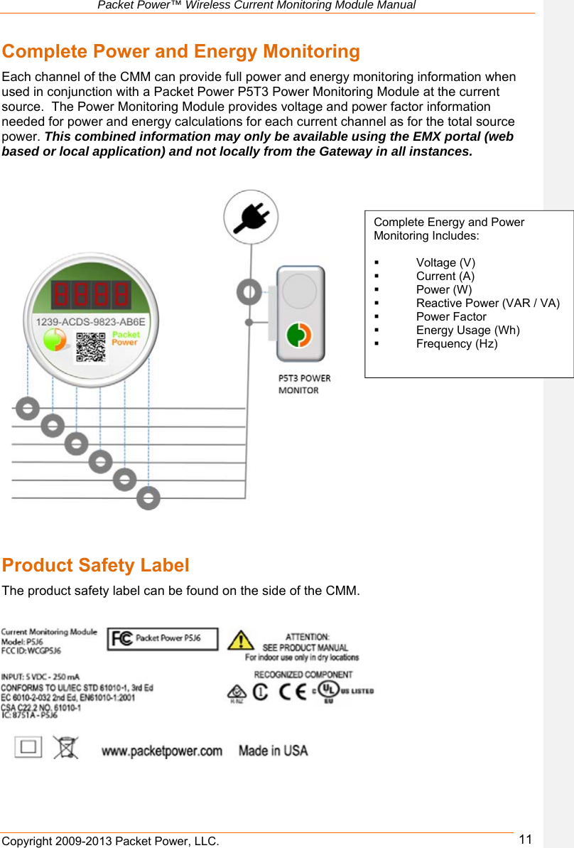   Packet Power™ Wireless Current Monitoring Module Manual Copyright 2009-2013 Packet Power, LLC.      11Complete Power and Energy Monitoring Each channel of the CMM can provide full power and energy monitoring information when used in conjunction with a Packet Power P5T3 Power Monitoring Module at the current source.  The Power Monitoring Module provides voltage and power factor information needed for power and energy calculations for each current channel as for the total source power. This combined information may only be available using the EMX portal (web based or local application) and not locally from the Gateway in all instances.                            Product Safety Label  The product safety label can be found on the side of the CMM.    Complete Energy and Power Monitoring Includes:        Voltage (V)    Current (A)     Power (W)    Reactive Power (VAR / VA)   Power Factor   Energy Usage (Wh)   Frequency (Hz) 