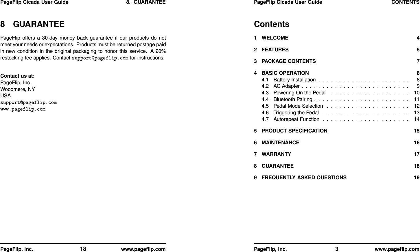 PageFlip Cicada User Guide 8. GUARANTEE8 GUARANTEEPageFlip offers a 30-day money back guarantee if our products do notmeet your needs or expectations. Products must be returned postage paidin new condition in the original packaging to honor this service. A 20%restocking fee applies. Contact support@pageflip.com for instructions.Contact us at:PageFlip, Inc.Woodmere, NYUSAsupport@pageflip.comwww.pageflip.comPageFlip, Inc. 18 www.pageﬂip.comPageFlip Cicada User Guide CONTENTSContents1 WELCOME 42 FEATURES 53 PACKAGE CONTENTS 74 BASIC OPERATION 84.1 Battery Installation . . . . . . . . . . . . . . . . . . . . . . 84.2 ACAdapter.......................... 94.3 Powering On the Pedal . . . . . . . . . . . . . . . . . . . 104.4 Bluetooth Pairing . . . . . . . . . . . . . . . . . . . . . . . 114.5 Pedal Mode Selection . . . . . . . . . . . . . . . . . . . . 124.6 Triggering the Pedal . . . . . . . . . . . . . . . . . . . . . 134.7 Autorepeat Function . . . . . . . . . . . . . . . . . . . . . 145 PRODUCT SPECIFICATION 156 MAINTENANCE 167 WARRANTY 178 GUARANTEE 189 FREQUENTLY ASKED QUESTIONS 19PageFlip, Inc. 3www.pageﬂip.com