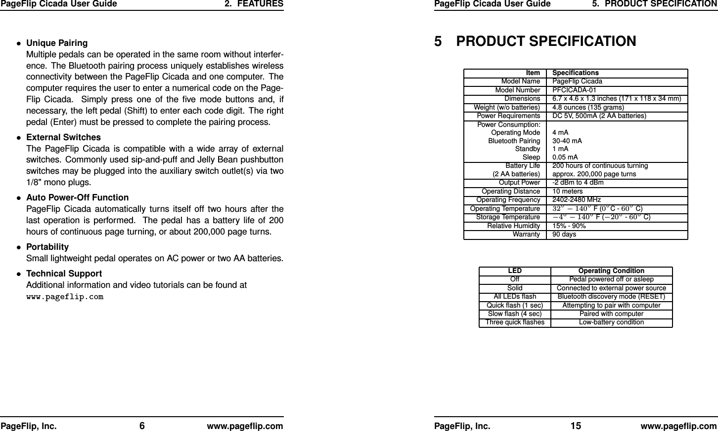 PageFlip Cicada User Guide 2. FEATURES•Unique PairingMultiple pedals can be operated in the same room without interfer-ence. The Bluetooth pairing process uniquely establishes wirelessconnectivity between the PageFlip Cicada and one computer. Thecomputer requires the user to enter a numerical code on the Page-Flip Cicada. Simply press one of the ﬁve mode buttons and, ifnecessary, the left pedal (Shift) to enter each code digit. The rightpedal (Enter) must be pressed to complete the pairing process.•External SwitchesThe PageFlip Cicada is compatible with a wide array of externalswitches. Commonly used sip-and-puff and Jelly Bean pushbuttonswitches may be plugged into the auxiliary switch outlet(s) via two1/8&quot; mono plugs.•Auto Power-Off FunctionPageFlip Cicada automatically turns itself off two hours after thelast operation is performed. The pedal has a battery life of 200hours of continuous page turning, or about 200,000 page turns.•PortabilitySmall lightweight pedal operates on AC power or two AA batteries.•Technical SupportAdditional information and video tutorials can be found atwww.pageflip.comPageFlip, Inc. 6www.pageﬂip.comPageFlip Cicada User Guide 5. PRODUCT SPECIFICATION5 PRODUCT SPECIFICATIONItem SpeciﬁcationsModel Name PageFlip CicadaModel Number PFCICADA-01Dimensions 6.7 x 4.6 x 1.3 inches (171 x 118 x 34 mm)Weight (w/o batteries) 4.8 ounces (135 grams)Power Requirements DC 5V, 500mA (2 AA batteries)Power Consumption:Operating Mode 4 mABluetooth Pairing 30-40 mAStandby 1 mASleep 0.05 mABattery Life 200 hours of continuous turning(2 AA batteries) approx. 200,000 page turnsOutput Power -2 dBm to 4 dBmOperating Distance 10 metersOperating Frequency 2402-2480 MHzOperating Temperature 32◦−140◦F (0◦C - 60◦C)Storage Temperature −4◦−140◦F (−20◦-60◦C)Relative Humidity 15% - 90%Warranty 90 daysLED Operating ConditionOff Pedal powered off or asleepSolid Connected to external power sourceAll LEDs ﬂash Bluetooth discovery mode (RESET)Quick ﬂash (1 sec) Attempting to pair with computerSlow ﬂash (4 sec) Paired with computerThree quick ﬂashes Low-battery conditionPageFlip, Inc. 15 www.pageﬂip.com
