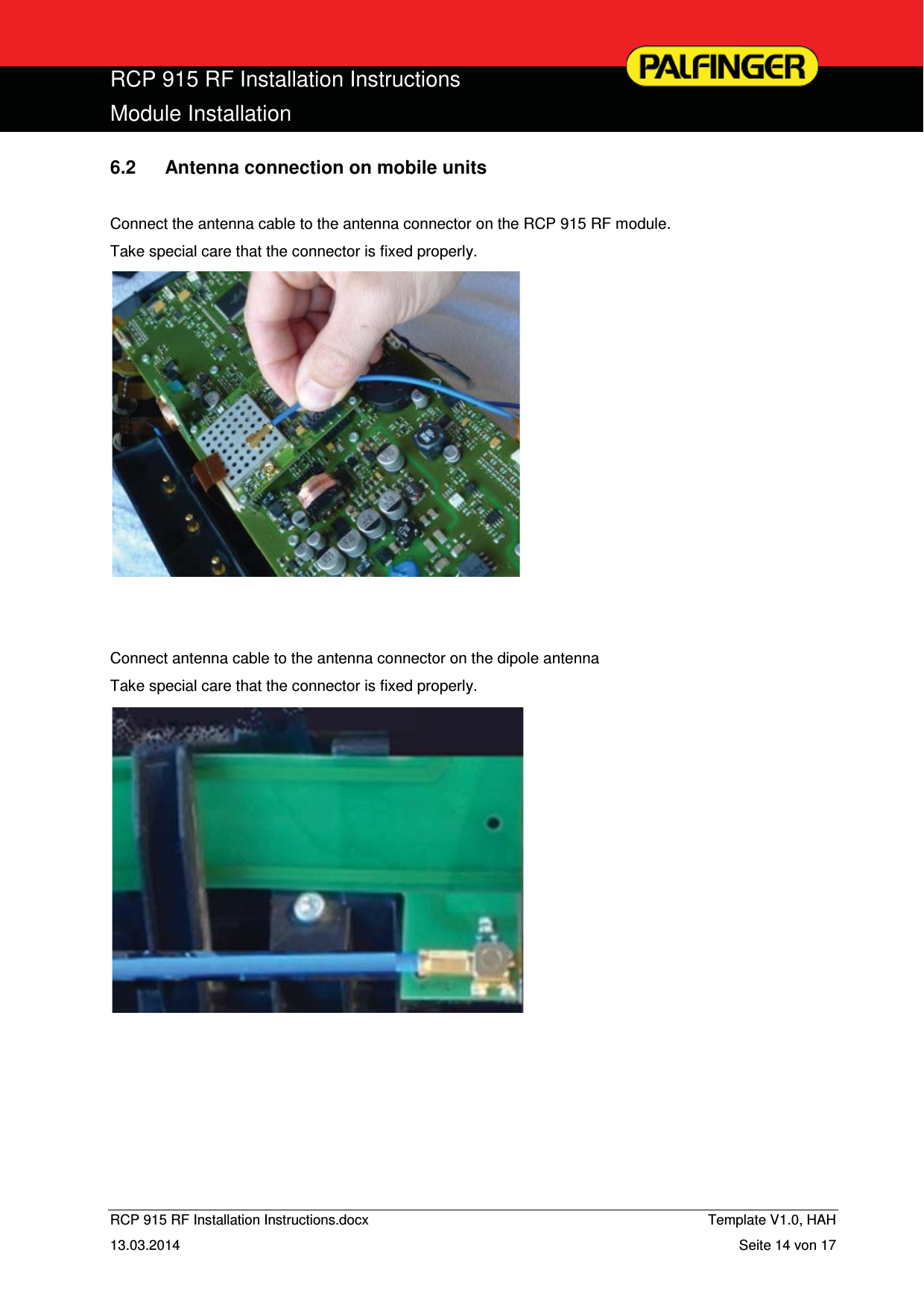  RCP 915 RF Installation Instructions Module Installation  RCP 915 RF Installation Instructions.docx    Template V1.0, HAH   13.03.2014  Seite 14 von 17 6.2  Antenna connection on mobile units  Connect the antenna cable to the antenna connector on the RCP 915 RF module. Take special care that the connector is fixed properly.               Connect antenna cable to the antenna connector on the dipole antenna Take special care that the connector is fixed properly.                   