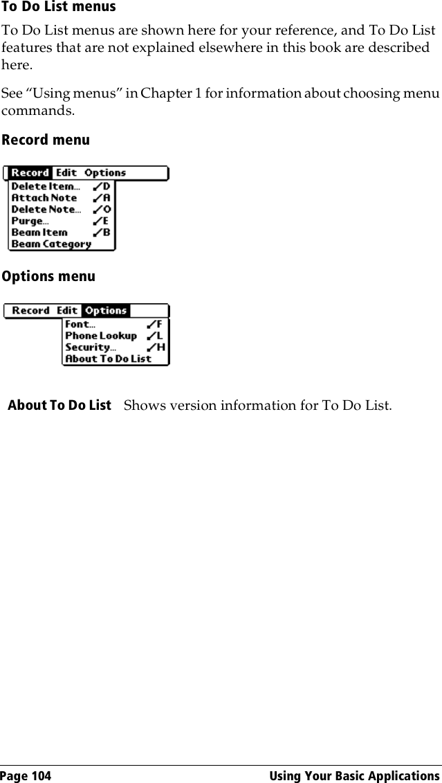 Page 104  Using Your Basic ApplicationsTo Do List menusTo Do List menus are shown here for your reference, and To Do List features that are not explained elsewhere in this book are described here.See “Using menus” in Chapter 1 for information about choosing menu commands.Record menuOptions menuAbout To Do List Shows version information for To Do List. 