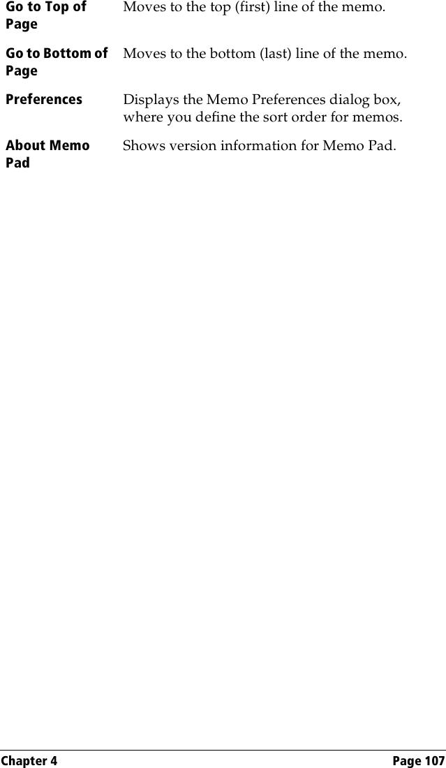 Chapter 4 Page 107Go to Top of PageMoves to the top (first) line of the memo.Go to Bottom of PageMoves to the bottom (last) line of the memo.Preferences  Displays the Memo Preferences dialog box, where you define the sort order for memos. About Memo PadShows version information for Memo Pad.