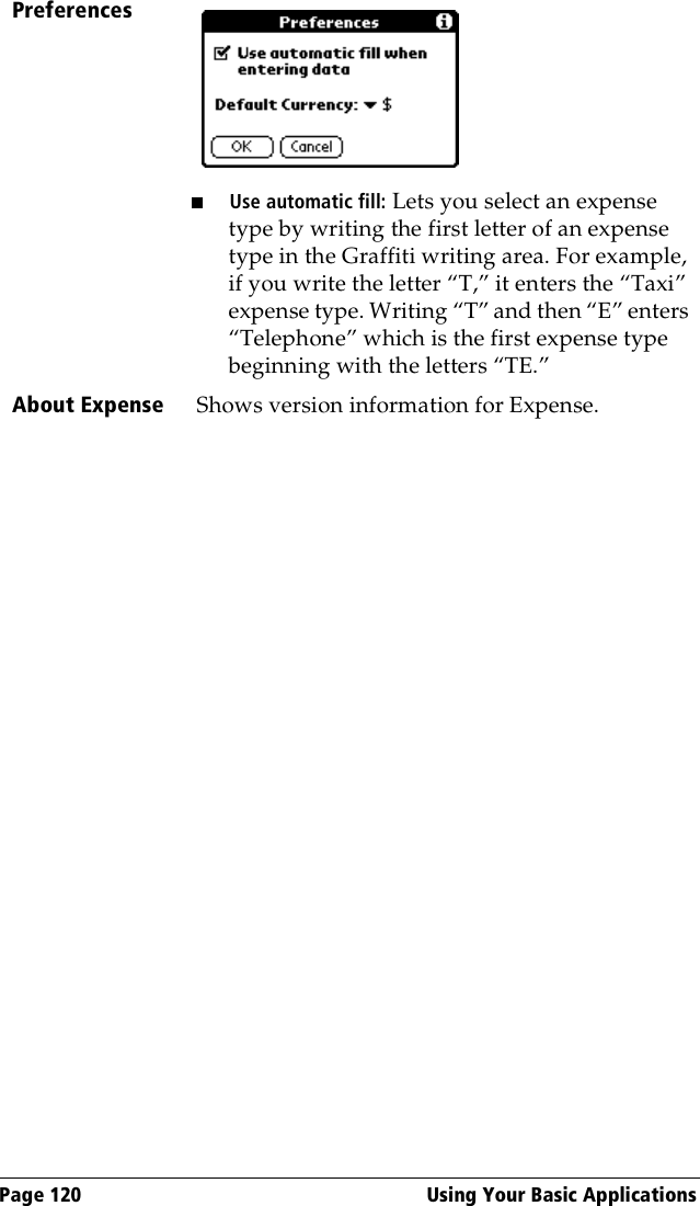 Page 120  Using Your Basic ApplicationsPreferences■Use automatic fill: Lets you select an expense type by writing the first letter of an expense type in the Graffiti writing area. For example, if you write the letter “T,” it enters the “Taxi” expense type. Writing “T” and then “E” enters “Telephone” which is the first expense type beginning with the letters “TE.” About Expense Shows version information for Expense.