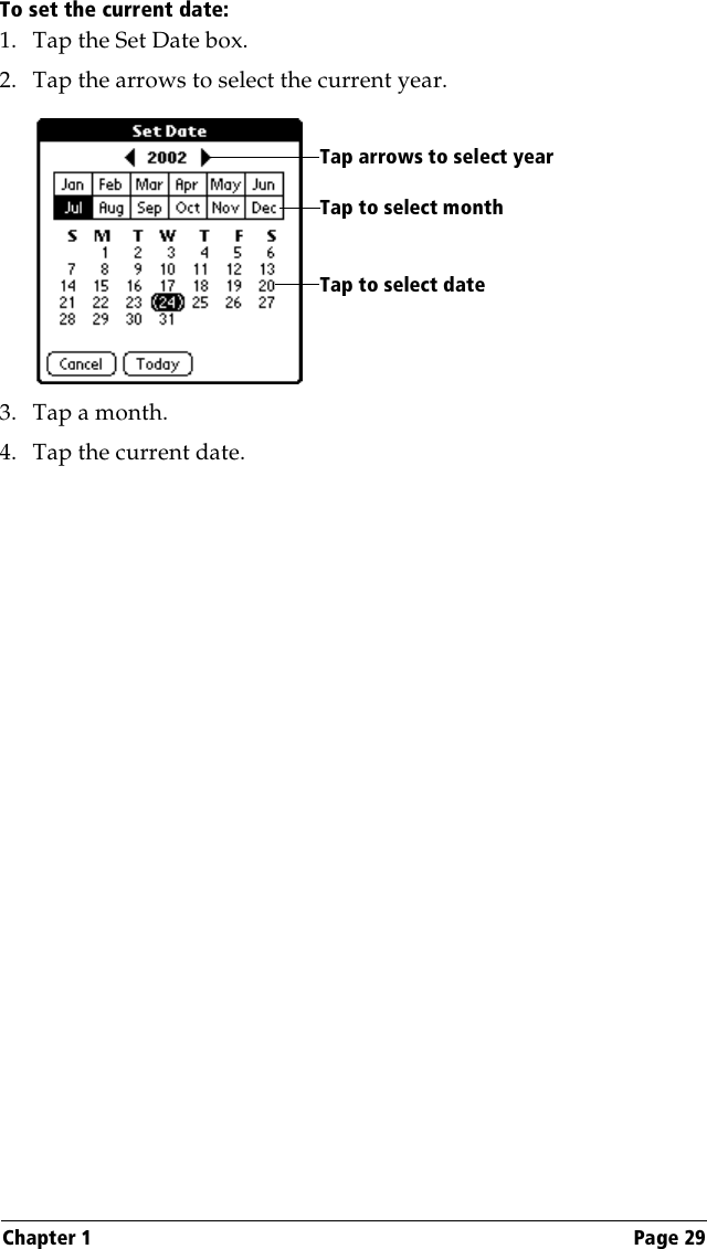 Chapter 1 Page 29To set the current date:1. Tap the Set Date box.2. Tap the arrows to select the current year. 3. Tap a month.4. Tap the current date. Tap arrows to select yearTap to select monthTap to select date